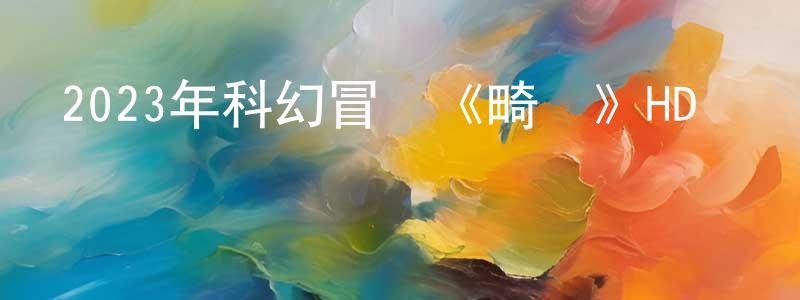 白麗婷的網絡影視資源,2023年科幻冒險《畸變》HD國語中字迅雷下載_深夜電影
